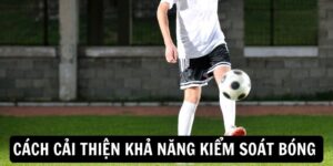 Cách Cải Thiện Khả Năng Kiểm Soát Bóng Cho Người Chơi